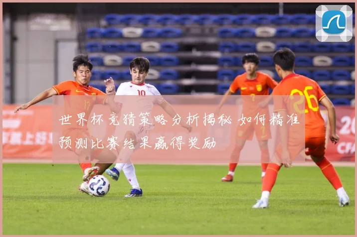 世界杯竞猜策略分析揭秘 如何精准预测比赛结果赢得奖励