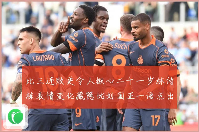 比三连败更令人揪心二十一岁林诗栋表情变化藏隐忧刘国正一语点出成长观察