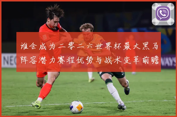谁会成为二零二六世界杯最大黑马阵容潜力赛程优势与战术变革前瞻数据研判