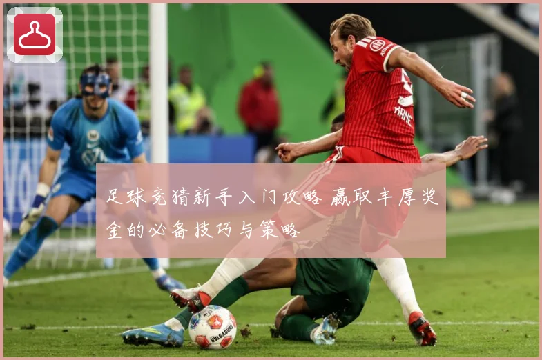 足球竞猜新手入门攻略 赢取丰厚奖金的必备技巧与策略