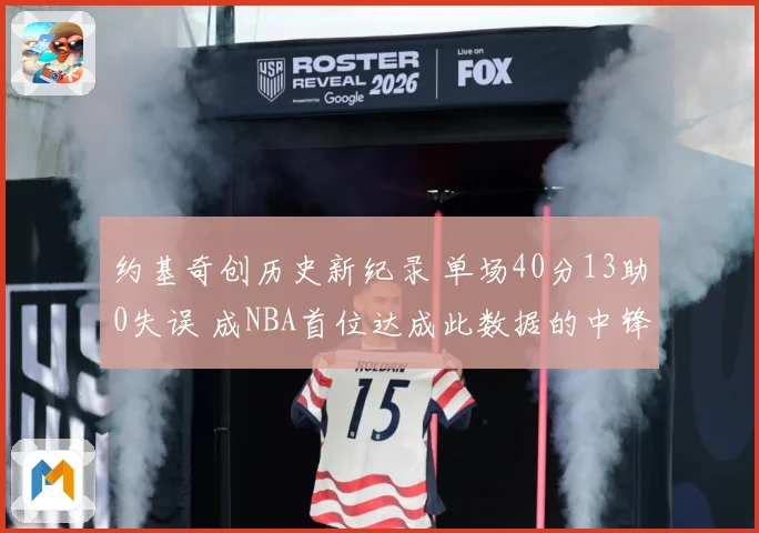 约基奇创历史新纪录 单场40分13助0失误 成NBA首位达成此数据的中锋