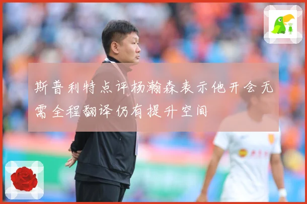 斯普利特点评杨瀚森表示他开会无需全程翻译仍有提升空间