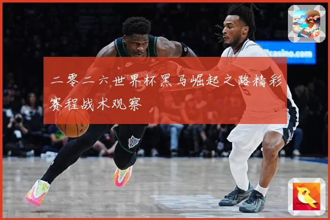 二零二六世界杯黑马崛起之路精彩赛程战术观察