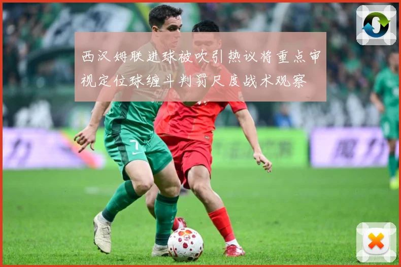 西汉姆联进球被吹引热议将重点审视定位球缠斗判罚尺度战术观察