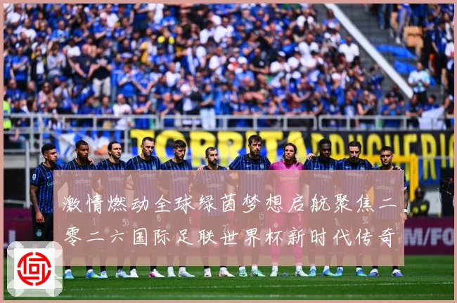 激情燃动全球绿茵梦想启航聚焦二零二六国际足联世界杯新时代传奇战术观察
