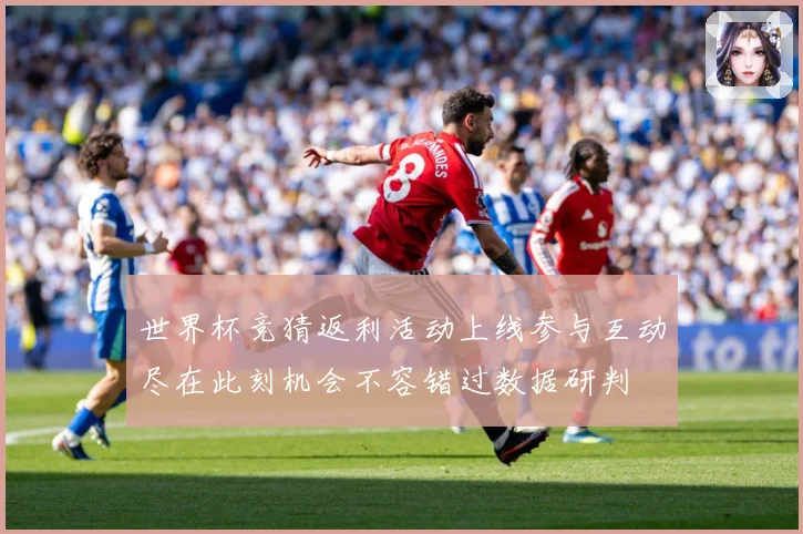 世界杯竞猜返利活动上线参与互动尽在此刻机会不容错过数据研判