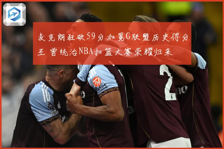麦克朗狂砍59分加冕G联盟历史得分王 曾统治NBA扣篮大赛荣耀归来