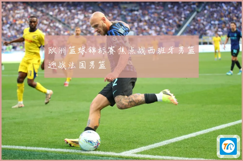 欧洲篮球锦标赛焦点战西班牙男篮迎战法国男篮