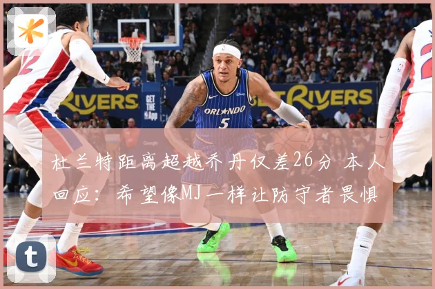杜兰特距离超越乔丹仅差26分 本人回应：希望像MJ一样让防守者畏惧
