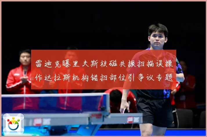 雷迪克曝里夫斯核磁共振扫描误操作达拉斯机构错扫部位引争议专题观察