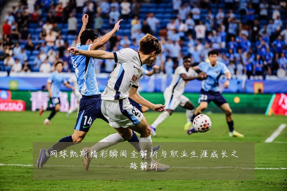 网球凯斯精彩瞬间全解析与职业生涯成长之路解析