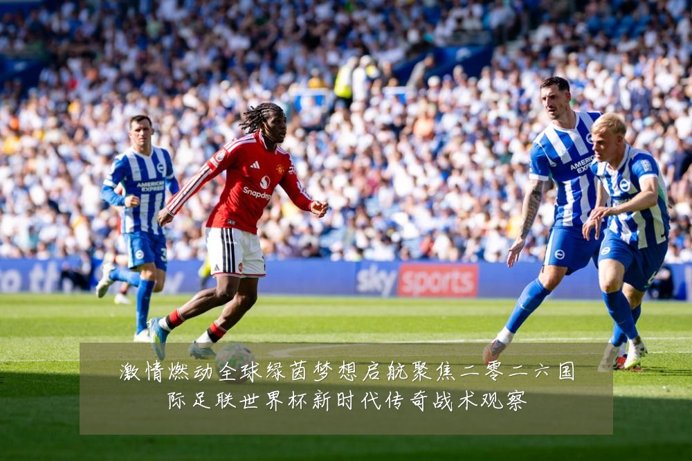 激情燃动全球绿茵梦想启航聚焦二零二六国际足联世界杯新时代传奇战术观察