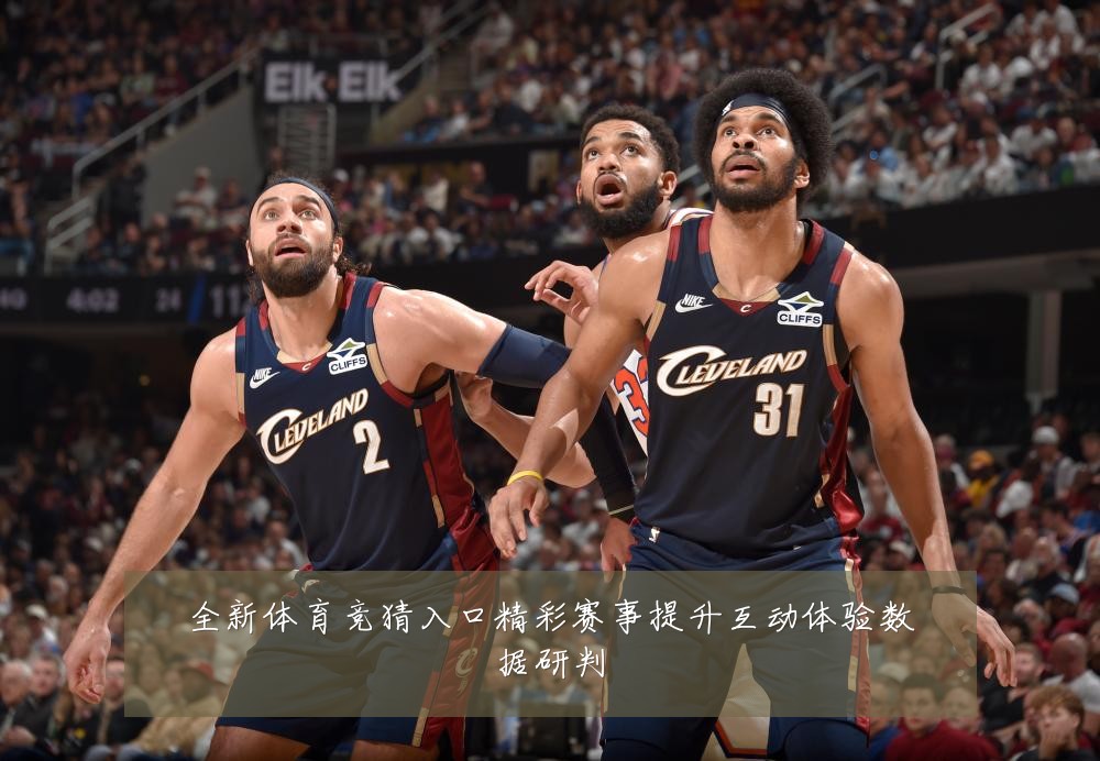 全新体育竞猜入口精彩赛事提升互动体验数据研判