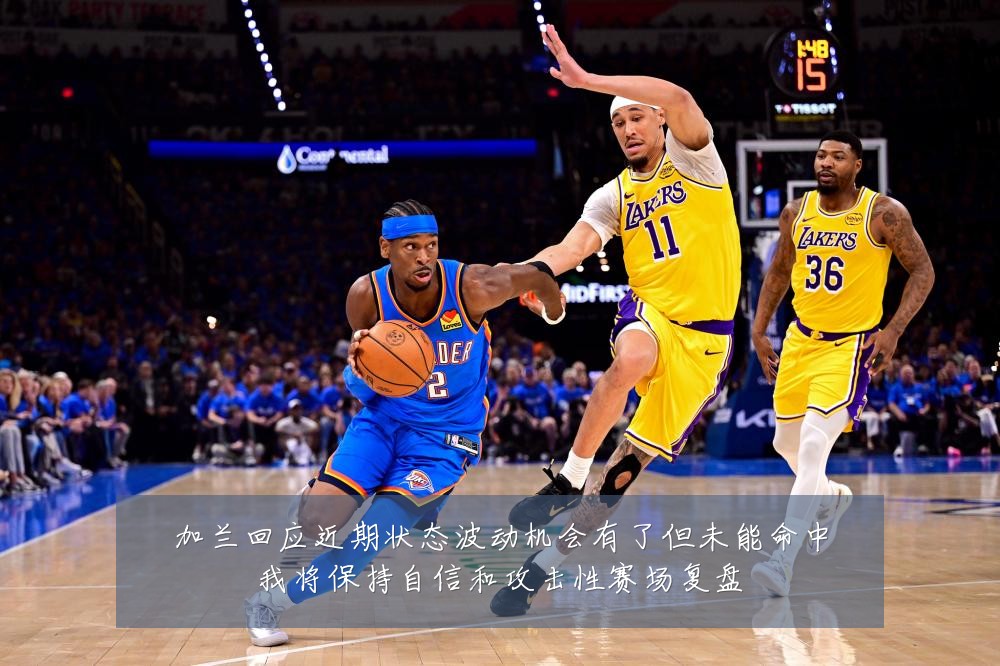加兰回应近期状态波动机会有了但未能命中我将保持自信和攻击性赛场复盘