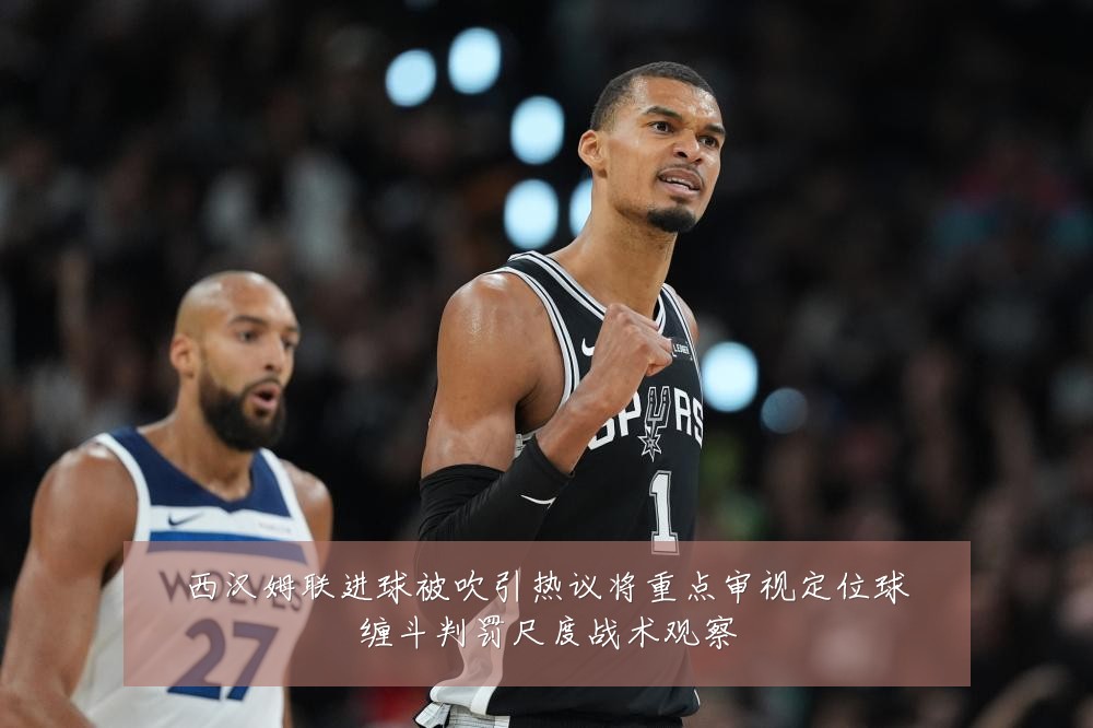 西汉姆联进球被吹引热议将重点审视定位球缠斗判罚尺度战术观察