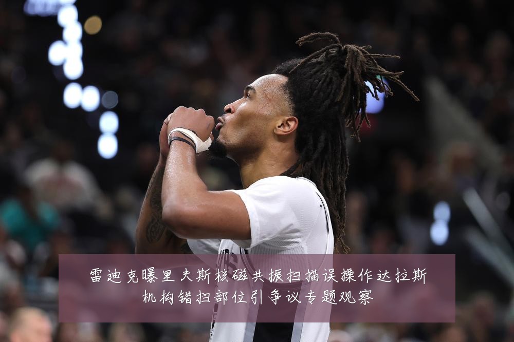 雷迪克曝里夫斯核磁共振扫描误操作达拉斯机构错扫部位引争议专题观察