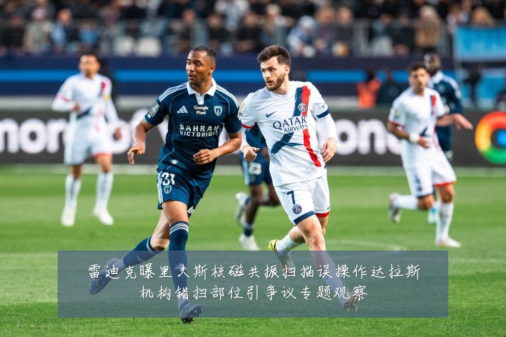 雷迪克曝里夫斯核磁共振扫描误操作达拉斯机构错扫部位引争议专题观察
